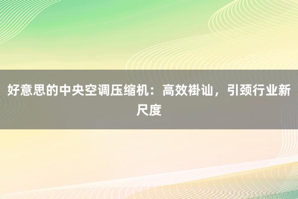 好意思的中央空调压缩机：高效褂讪，引颈行业新尺度