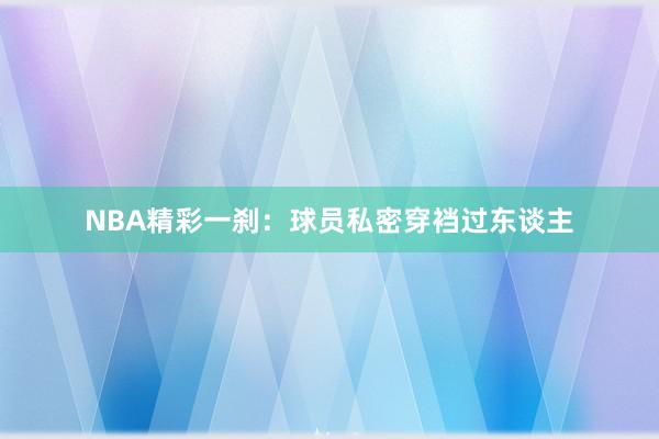 NBA精彩一刹：球员私密穿裆过东谈主